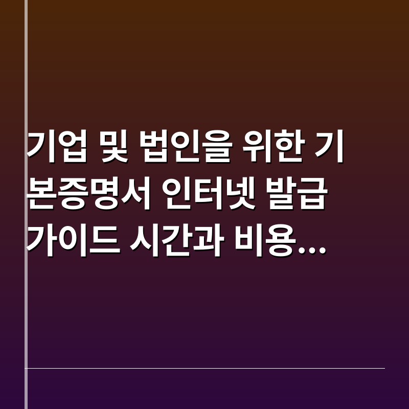 기업 및 법인을 위한 기본증명서 인터넷 발급 가이드 시간과 비용 절약하는 방법
