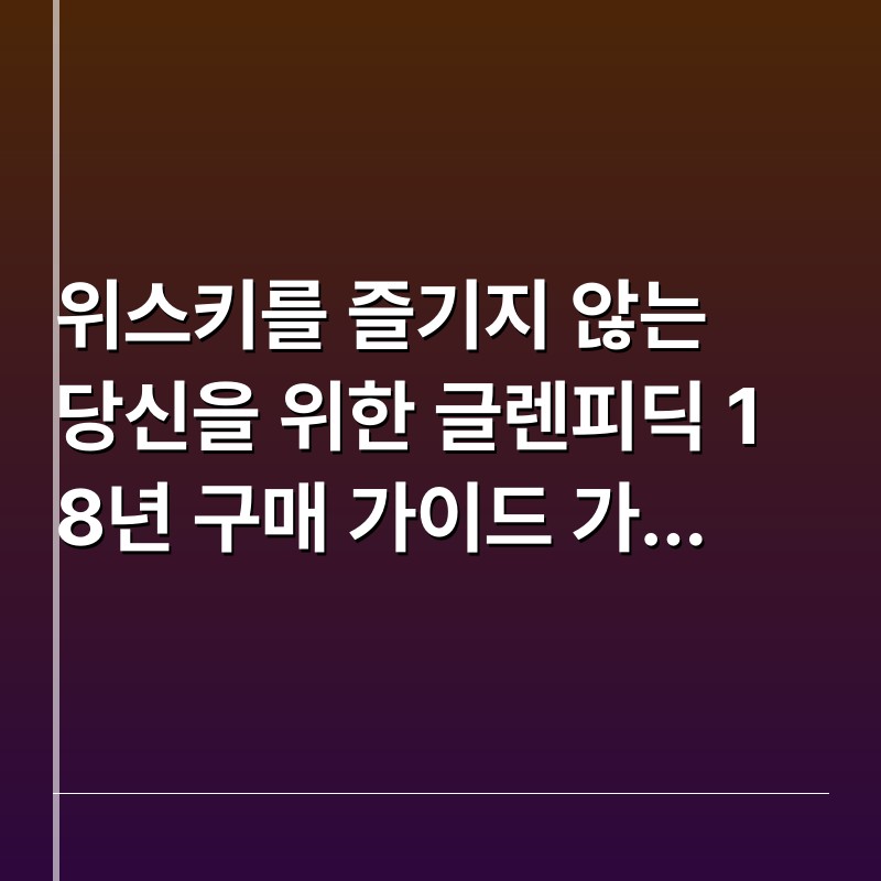 위스키를 즐기지 않는 당신을 위한 글렌피딕 18년 구매 가이드 가성비와 선물까지